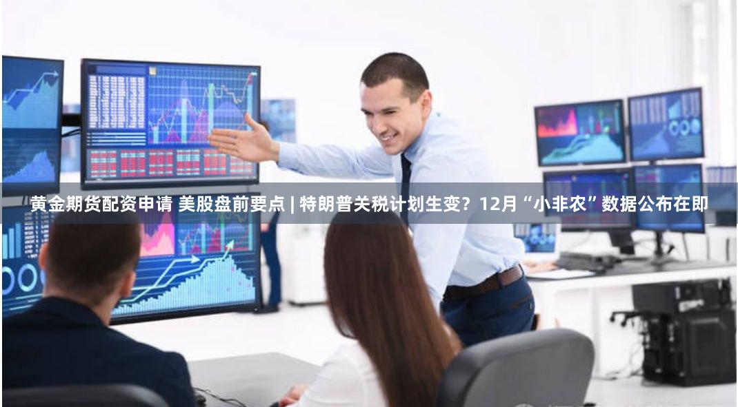 黄金期货配资申请 美股盘前要点 | 特朗普关税计划生变？12月“小非农”数据公布在即