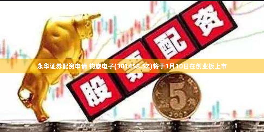 永华证券配资申请 钧崴电子(301458.SZ)将于1月10日在创业板上市